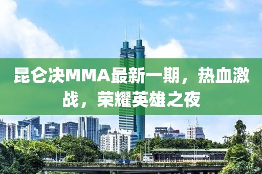 昆仑决MMA最新一期，热血激战，荣耀英雄之夜