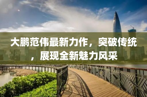 大鹏范伟最新力作，突破传统，展现全新魅力风采