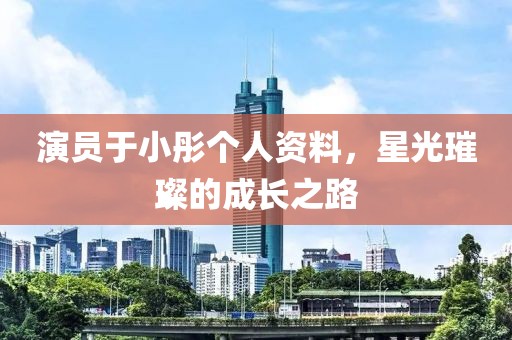 演员于小彤个人资料，星光璀璨的成长之路