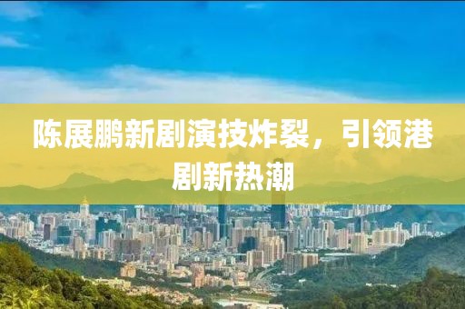 陈展鹏新剧演技炸裂，引领港剧新热潮