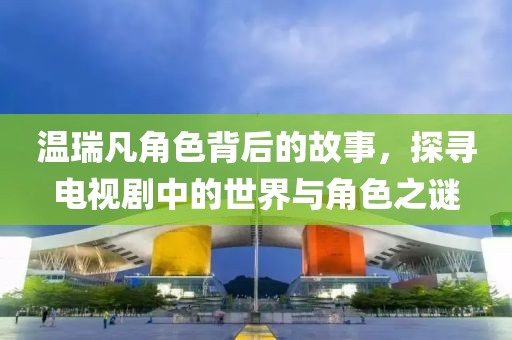 温瑞凡角色背后的故事，探寻电视剧中的世界与角色之谜