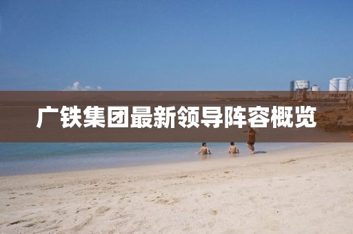 广铁集团最新领导阵容概览
