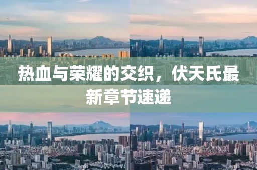 热血与荣耀的交织，伏天氏最新章节速递