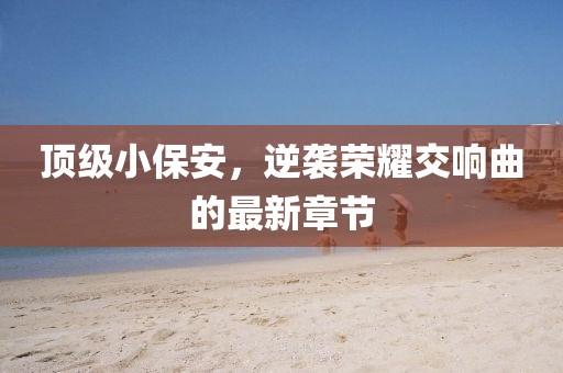 顶级小保安，逆袭荣耀交响曲的最新章节