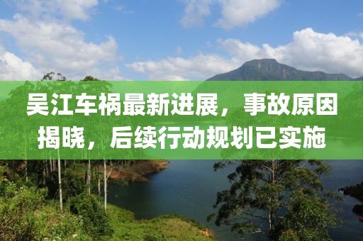 吴江车祸最新进展，事故原因揭晓，后续行动规划已实施
