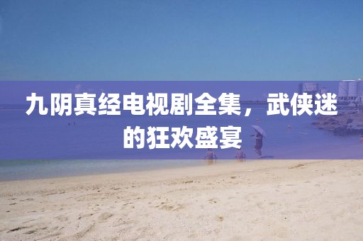 九阴真经电视剧全集，武侠迷的狂欢盛宴