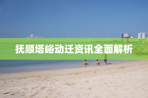 抚顺塔峪动迁资讯全面解析