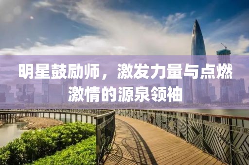 明星鼓励师，激发力量与点燃激情的源泉领袖