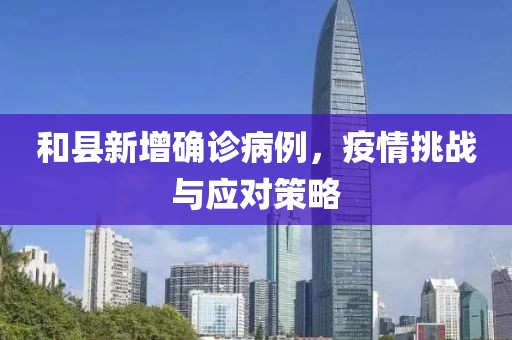 和县新增确诊病例，疫情挑战与应对策略