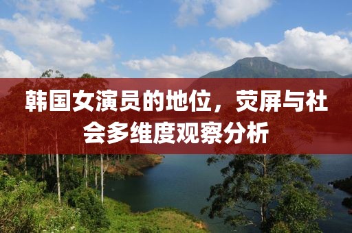 韩国女演员的地位，荧屏与社会多维度观察分析