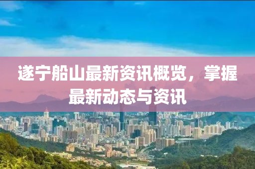 遂宁船山最新资讯概览，掌握最新动态与资讯