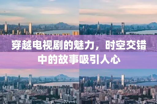 穿越电视剧的魅力，时空交错中的故事吸引人心