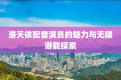 洛天依配音演员的魅力与无限潜能探索