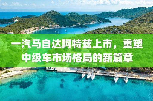 一汽马自达阿特兹上市，重塑中级车市场格局的新篇章