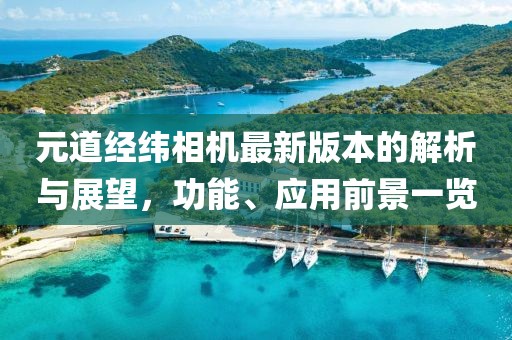 元道经纬相机最新版本的解析与展望，功能、应用前景一览