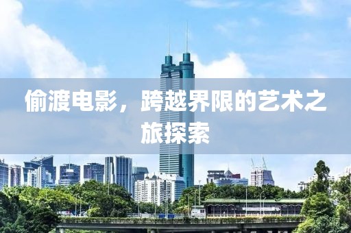 偷渡电影，跨越界限的艺术之旅探索