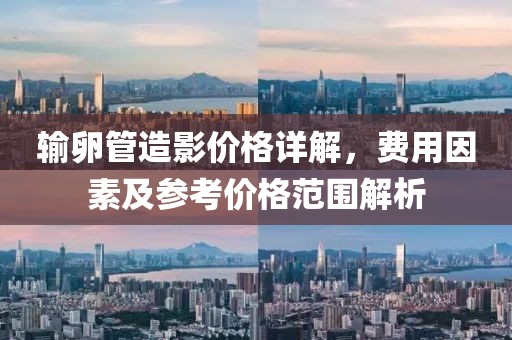 输卵管造影价格详解，费用因素及参考价格范围解析
