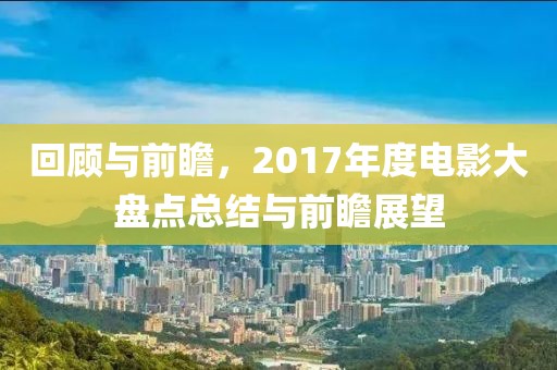 回顾与前瞻，2017年度电影大盘点总结与前瞻展望