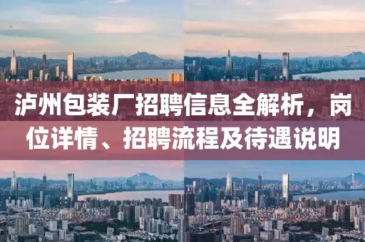 泸州包装厂招聘信息全解析，岗位详情、招聘流程及待遇说明