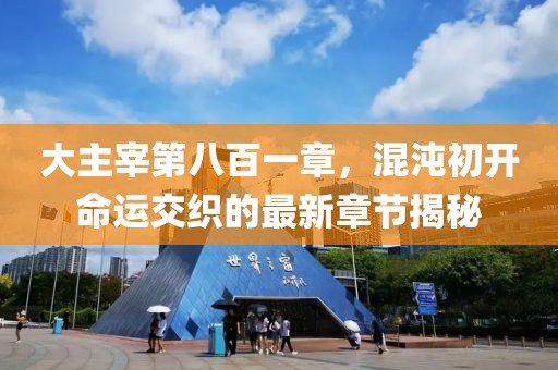 大主宰第八百一章，混沌初开命运交织的最新章节揭秘