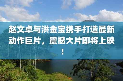 赵文卓与洪金宝携手打造最新动作巨片，震撼大片即将上映！