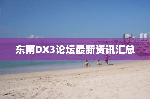 东南DX3论坛最新资讯汇总