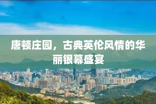 唐顿庄园，古典英伦风情的华丽银幕盛宴