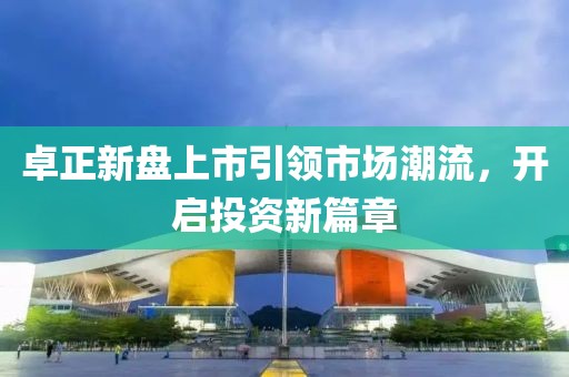 卓正新盘上市引领市场潮流，开启投资新篇章