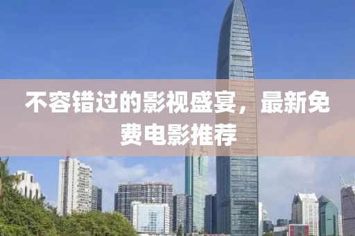 不容错过的影视盛宴，最新免费电影推荐