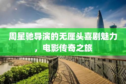 周星驰导演的无厘头喜剧魅力，电影传奇之旅