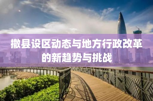 撤县设区动态与地方行政改革的新趋势与挑战