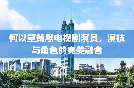 何以笙箫默电视剧演员，演技与角色的完美融合