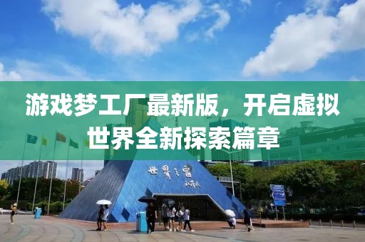 游戏梦工厂最新版，开启虚拟世界全新探索篇章