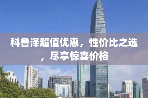 科鲁泽超值优惠，性价比之选，尽享惊喜价格