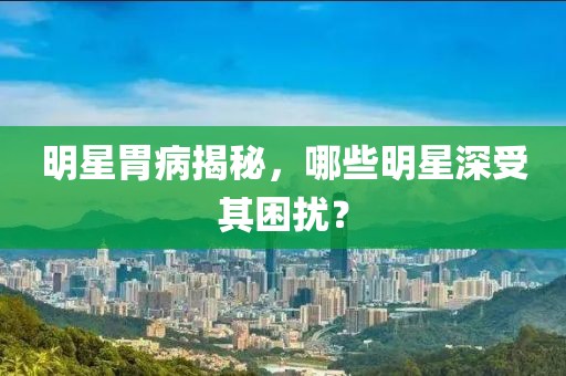 明星胃病揭秘，哪些明星深受其困扰？