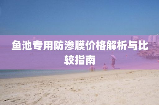 鱼池专用防渗膜价格解析与比较指南