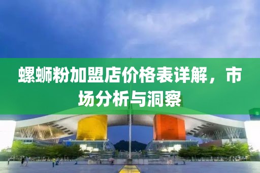 螺蛳粉加盟店价格表详解，市场分析与洞察