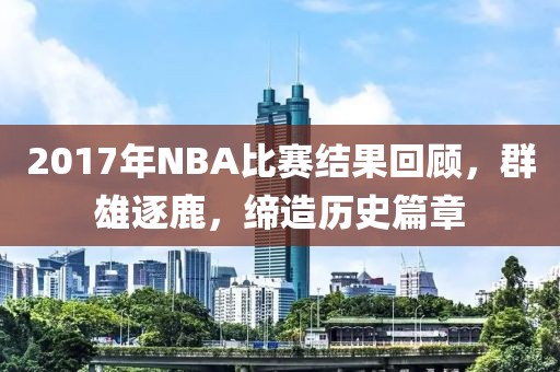 2017年NBA比赛结果回顾，群雄逐鹿，缔造历史篇章