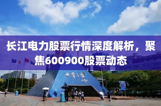 长江电力股票行情深度解析，聚焦600900股票动态