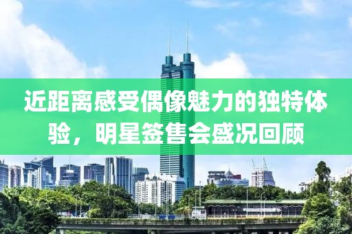 近距离感受偶像魅力的独特体验，明星签售会盛况回顾