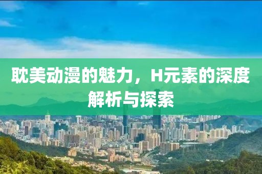 耽美动漫的魅力，H元素的深度解析与探索