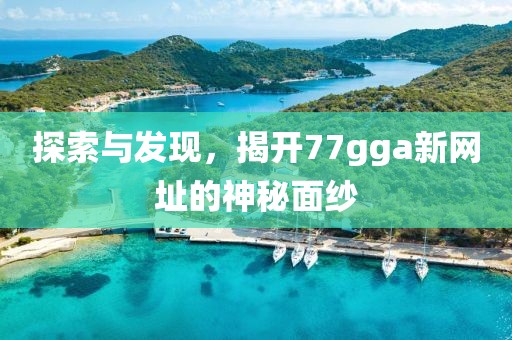 探索与发现，揭开77gga新网址的神秘面纱