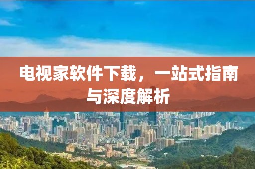 电视家软件下载，一站式指南与深度解析
