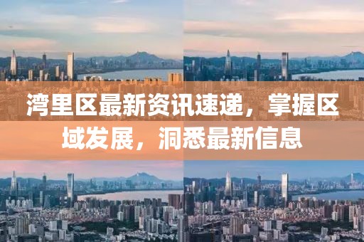 湾里区最新资讯速递，掌握区域发展，洞悉最新信息