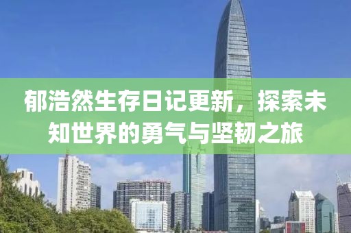 郁浩然生存日记更新，探索未知世界的勇气与坚韧之旅