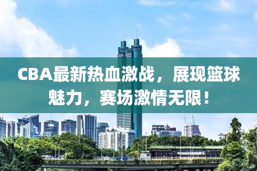 CBA最新热血激战，展现篮球魅力，赛场激情无限！