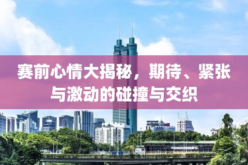 赛前心情大揭秘，期待、紧张与激动的碰撞与交织