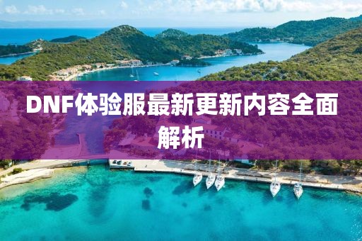 DNF体验服最新更新内容全面解析