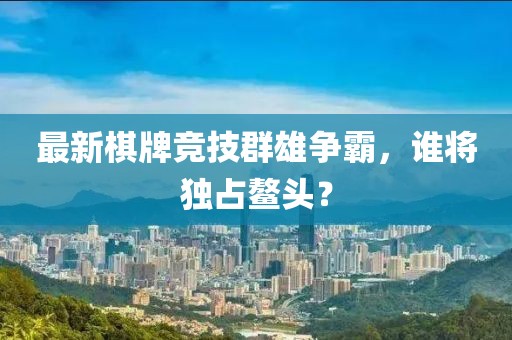 最新棋牌竞技群雄争霸，谁将独占鳌头？
