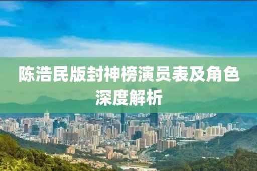 陈浩民版封神榜演员表及角色深度解析